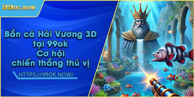 Bắn cá Hải Vương 3D tại 99ok | Cơ hội chiến thắng thú vị