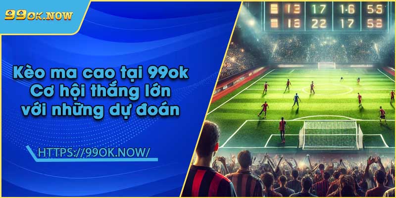 Kèo ma cao tại 99ok | Cơ hội thắng lớn với những dự đoán