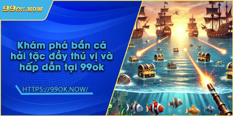 Khám phá bắn cá hải tặc đầy thú vị và hấp dẫn tại 99ok